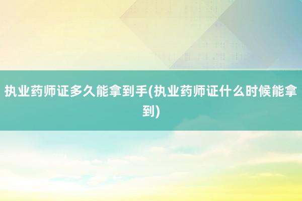 执业药师证多久能拿到手(执业药师证什么时