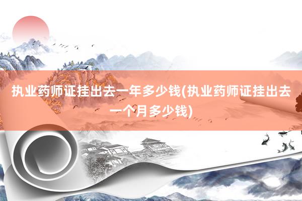执业药师证挂出去一年多少钱(执业药师证挂