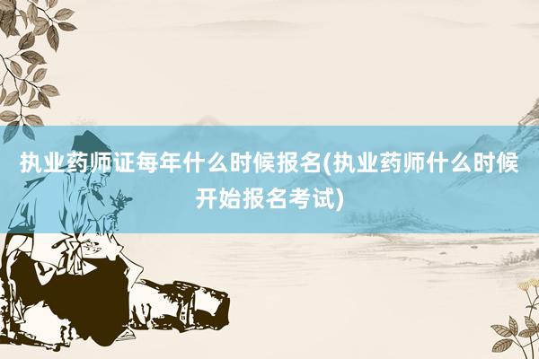 执业药师证每年什么时候报名(执业药师什么