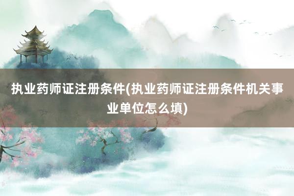 执业药师证注册条件(执业药师证注册条件机