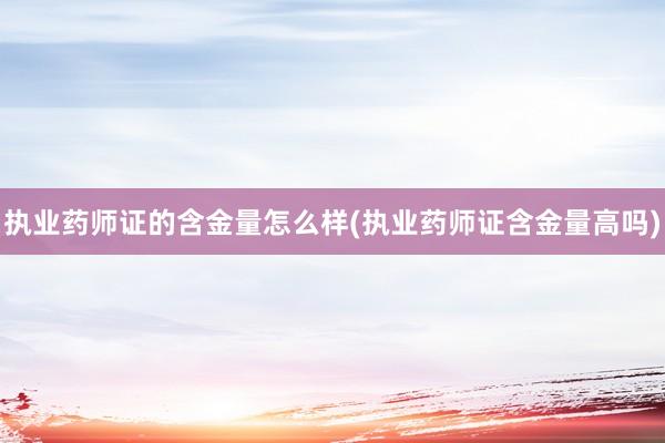 执业药师证的含金量怎么样(执业药师证含金量高吗)