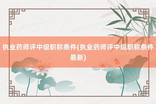 执业药师评中级职称条件(执业药师评中级职称条件最新)