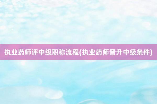 执业药师评中级职称流程(执业药师晋升中级