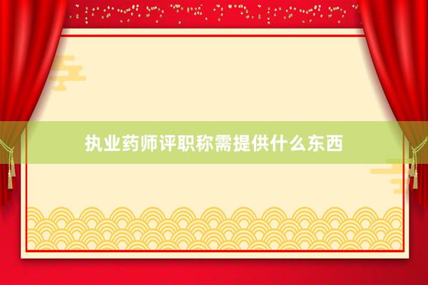 执业药师评职称需提供什么东西