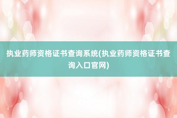 执业药师资格证书查询系统(执业药师资格证书查询入口官网)