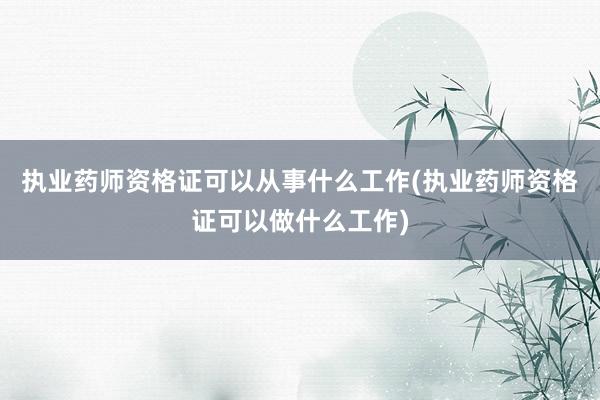 执业药师资格证可以从事什么工作(执业药师