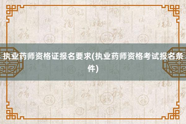 执业药师资格证报名要求(执业药师资格考试报名条件)