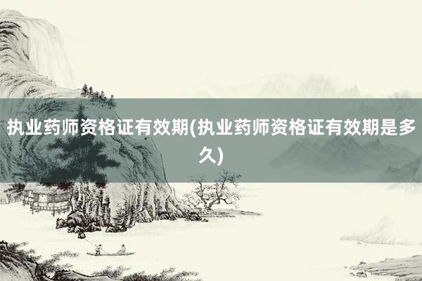 执业药师资格证有效期(执业药师资格证有效期是多久)