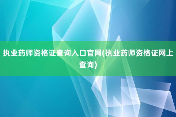 执业药师资格证查询入口官网(执业药师资格证网上查询)