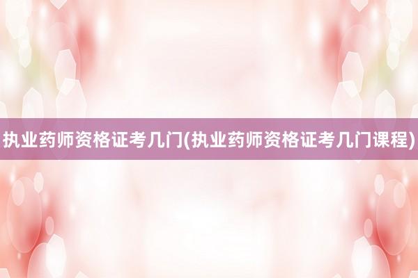 执业药师资格证考几门(执业药师资格证考几门课程)