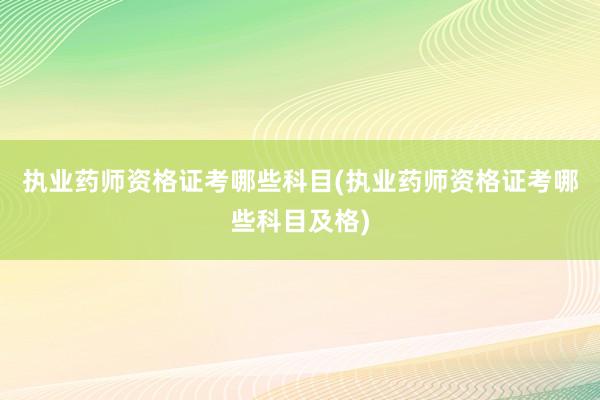 执业药师资格证考哪些科目(执业药师资格证