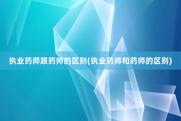 执业药师跟药师的区别(执业药师和药师的区别)