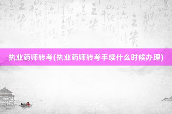 执业药师转考(执业药师转考手续什么时候办