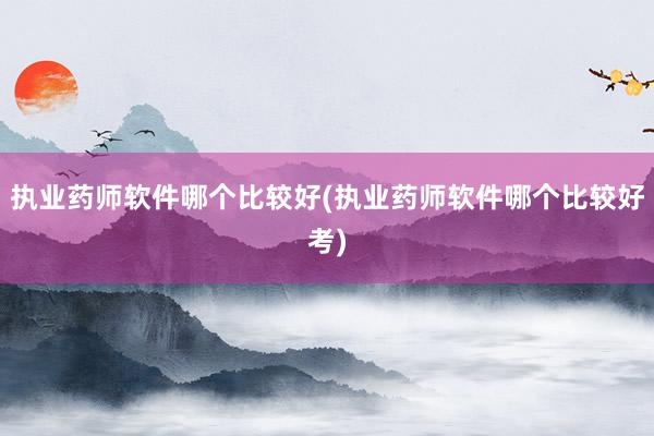执业药师软件哪个比较好(执业药师软件哪个比较好考)
