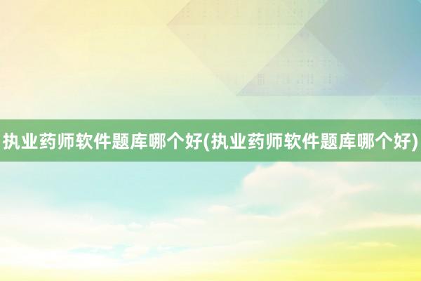 执业药师软件题库哪个好(执业药师软件题库哪个好)