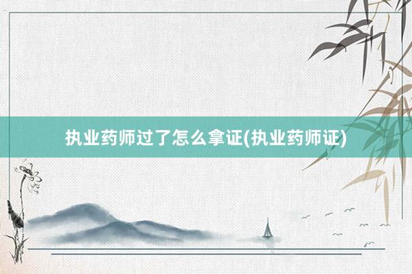 执业药师过了怎么拿证(执业药师证)