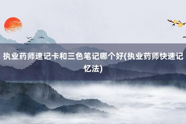 执业药师速记卡和三色笔记哪个好(执业药师快速记忆法)