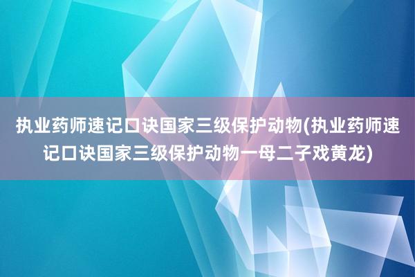 执业药师速记口诀国家三级保护动物(执业药师速记口诀国家三级保护动物一母二子戏黄龙)