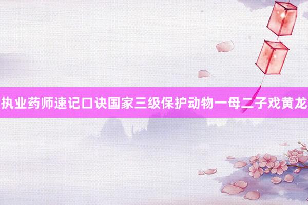 执业药师速记口诀国家三级保护动物一母二子戏黄龙