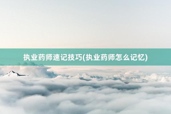 执业药师速记技巧(执业药师怎么记忆)
