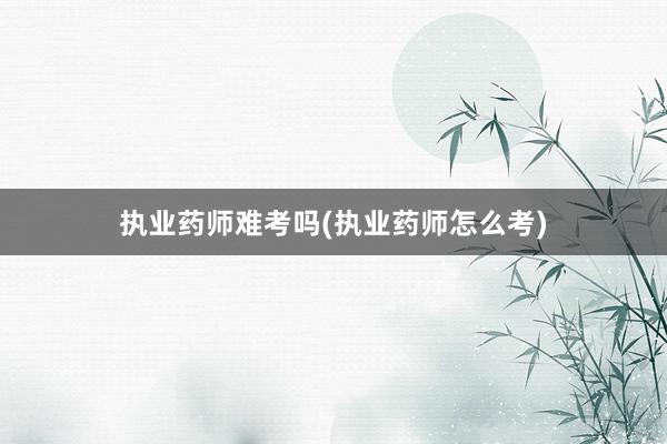 执业药师难考吗(执业药师怎么考)