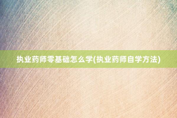 执业药师零基础怎么学(执业药师自学方法)
