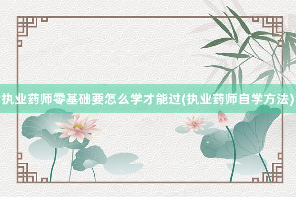 执业药师零基础要怎么学才能过(执业药师自学方法)