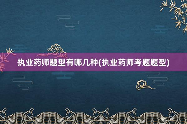 执业药师题型有哪几种(执业药师考题题型)