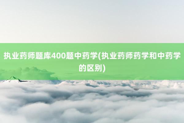 执业药师题库400题中药学(执业药师药学和中药学的区别)
