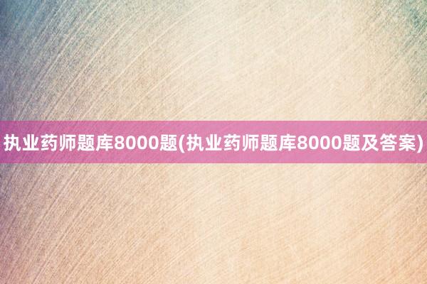 执业药师题库8000题(执业药师题库8000题及答案)