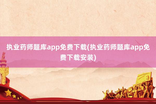执业药师题库app免费下载(执业药师题库app免费下载安装)