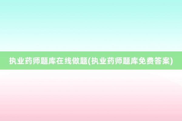 执业药师题库在线做题(执业药师题库免费答