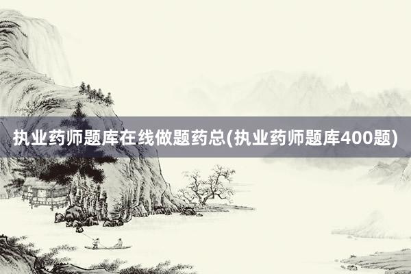 执业药师题库在线做题药总(执业药师题库400题)