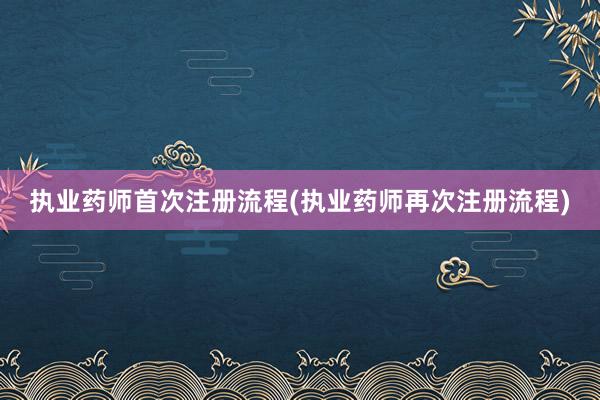执业药师首次注册流程(执业药师再次注册流程)