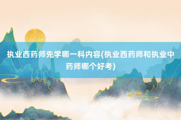 执业西药师先学哪一科内容(执业西药师和执业中药师哪个好考)