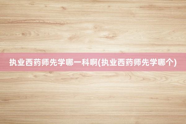 执业西药师先学哪一科啊(执业西药师先学哪个)