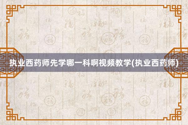 执业西药师先学哪一科啊视频教学(执业西药师)