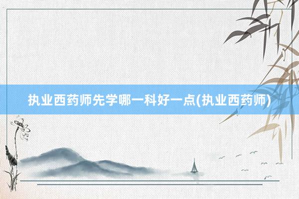 执业西药师先学哪一科好一点(执业西药师)