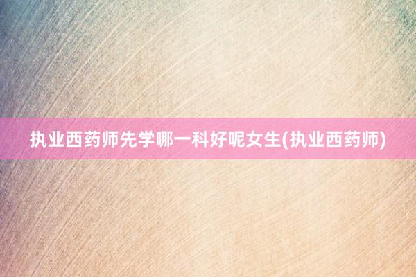 执业西药师先学哪一科好呢女生(执业西药师)