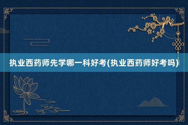 执业西药师先学哪一科好考(执业西药师好考