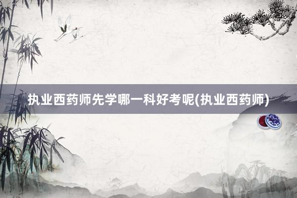 执业西药师先学哪一科好考呢(执业西药师)