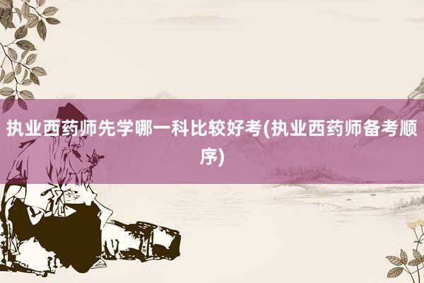 执业西药师先学哪一科比较好考(执业西药师备考顺序)