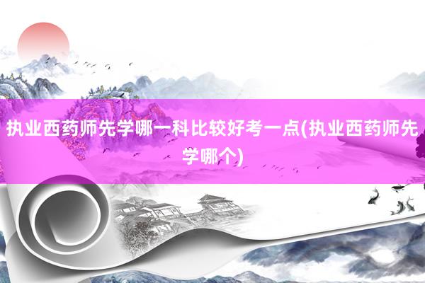 执业西药师先学哪一科比较好考一点(执业西药师先学哪个)