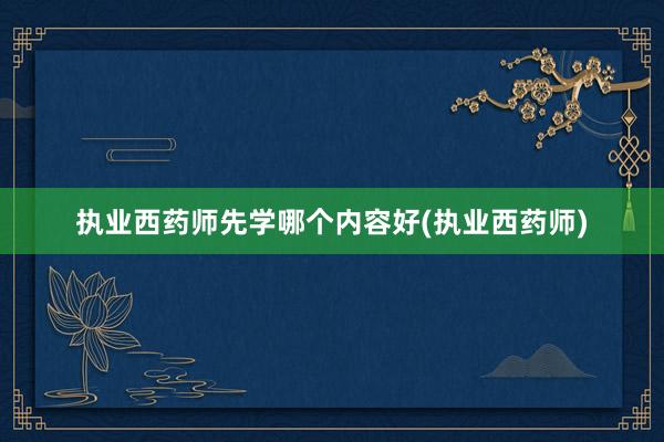 执业西药师先学哪个内容好(执业西药师)