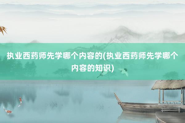 执业西药师先学哪个内容的(执业西药师先学哪个内容的知识)