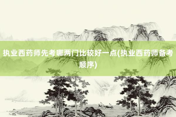 执业西药师先考哪两门比较好一点(执业西药师备考顺序)