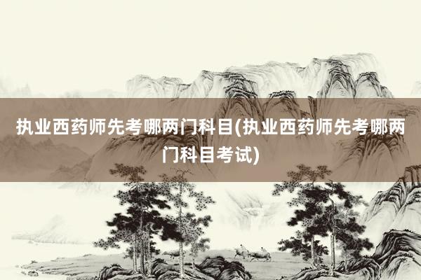 执业西药师先考哪两门科目(执业西药师先考哪两门科目考试)