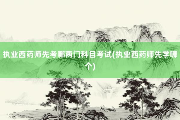 执业西药师先考哪两门科目考试(执业西药师先学哪个)