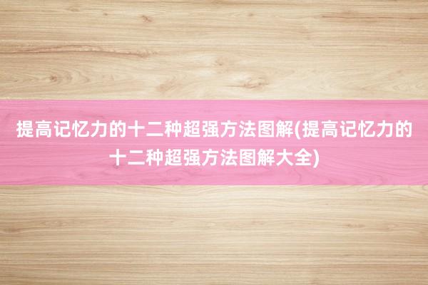提高记忆力的十二种超强方法图解(提高记忆力的十二种超强方法图解大全)