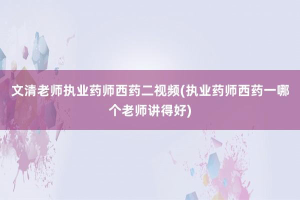 文清老师执业药师西药二视频(执业药师西药一哪个老师讲得好)